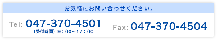 お気軽にお問い合わせください TEL:047-370-4501 FAX:047-370-4504